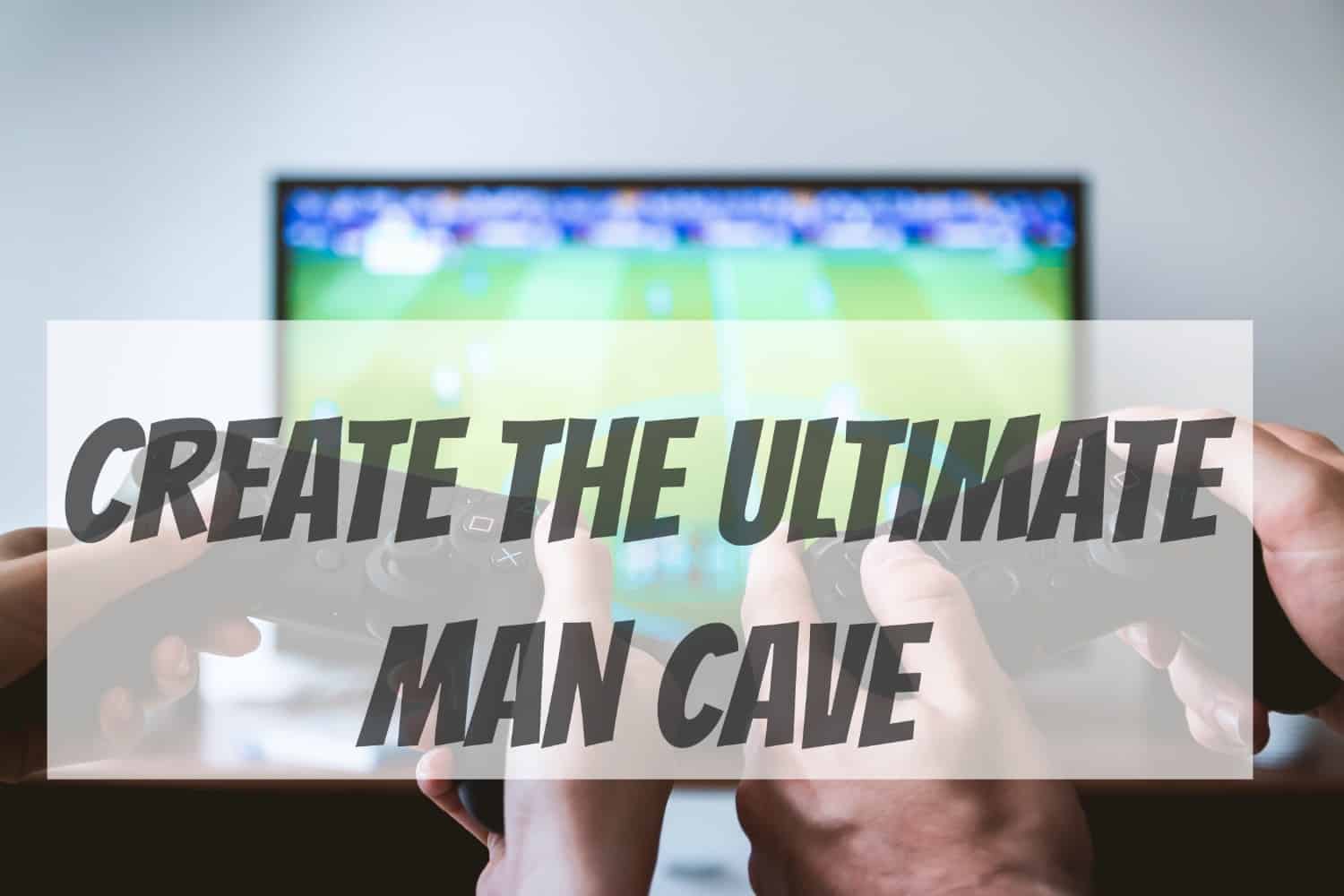 Create the ultimate man cave